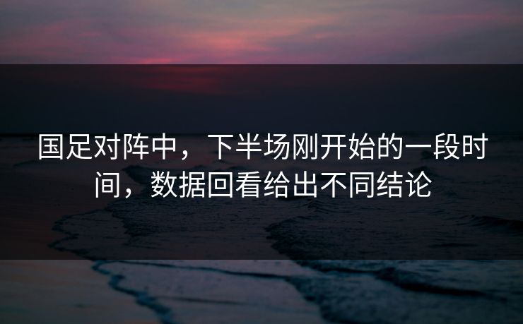 国足对阵中，下半场刚开始的一段时间，数据回看给出不同结论