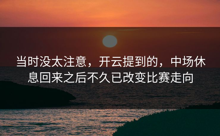 当时没太注意，开云提到的，中场休息回来之后不久已改变比赛走向