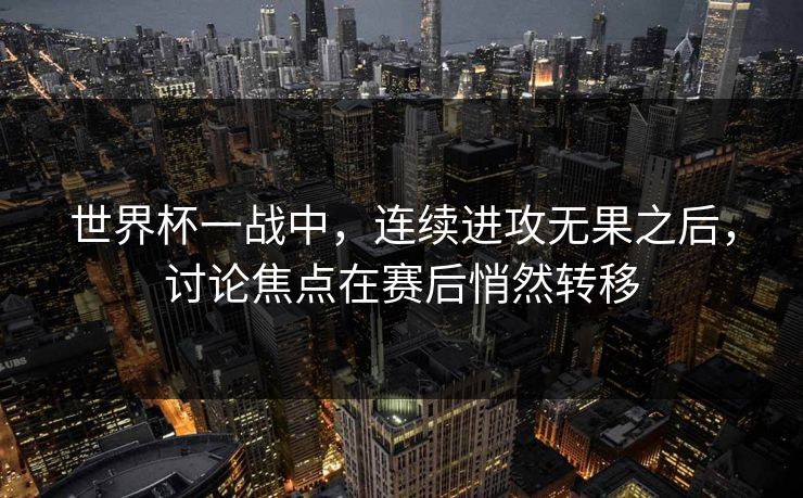 世界杯一战中，连续进攻无果之后，讨论焦点在赛后悄然转移