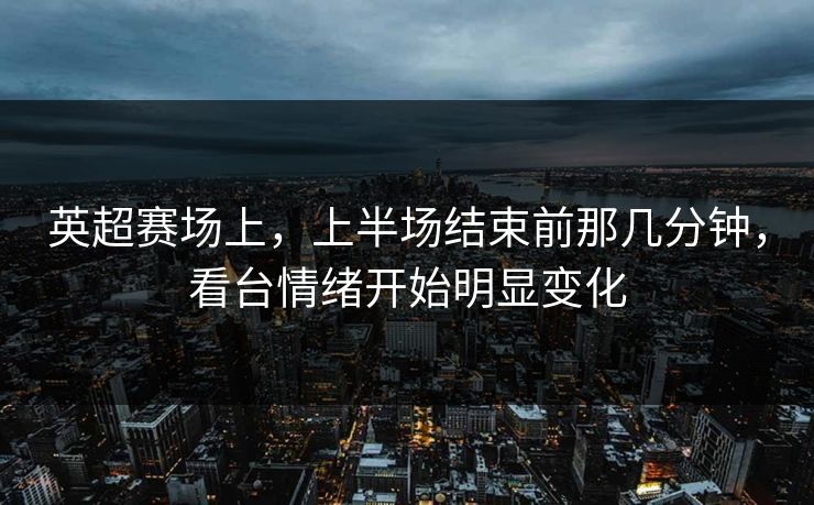 英超赛场上，上半场结束前那几分钟，看台情绪开始明显变化