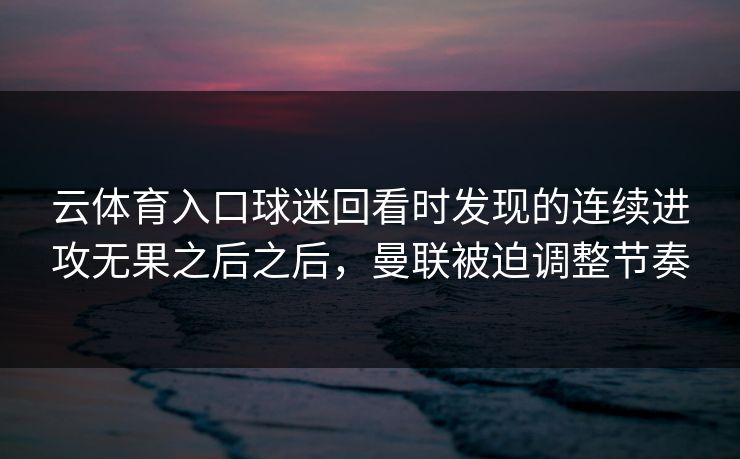 云体育入口球迷回看时发现的连续进攻无果之后之后，曼联被迫调整节奏