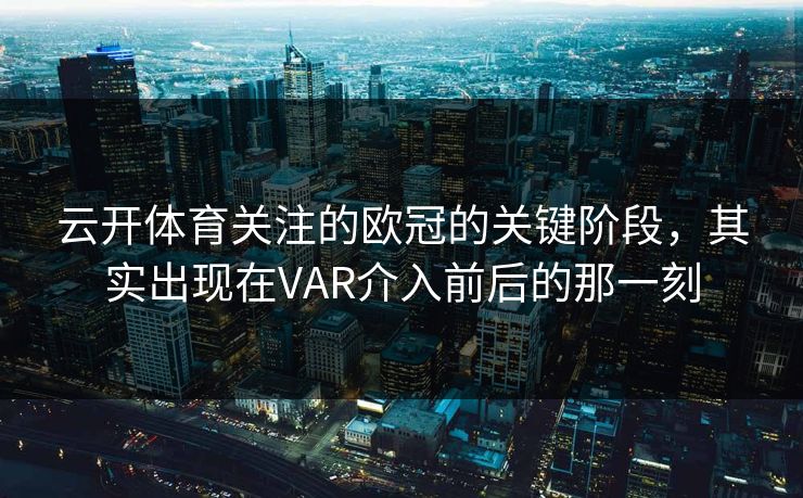 云开体育关注的欧冠的关键阶段，其实出现在VAR介入前后的那一刻