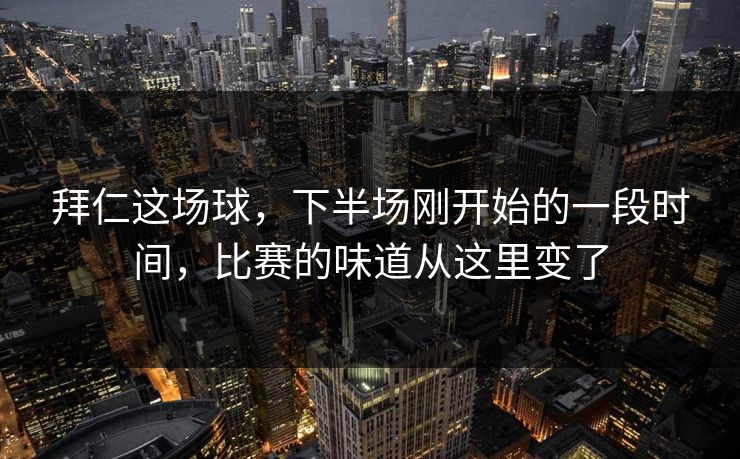 拜仁这场球，下半场刚开始的一段时间，比赛的味道从这里变了