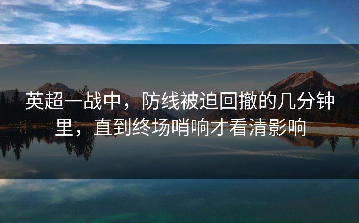 英超一战中，防线被迫回撤的几分钟里，直到终场哨响才看清影响