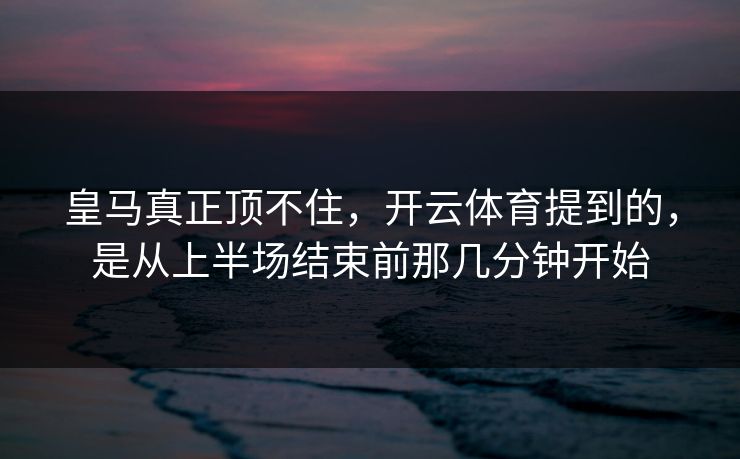 皇马真正顶不住，开云体育提到的，是从上半场结束前那几分钟开始