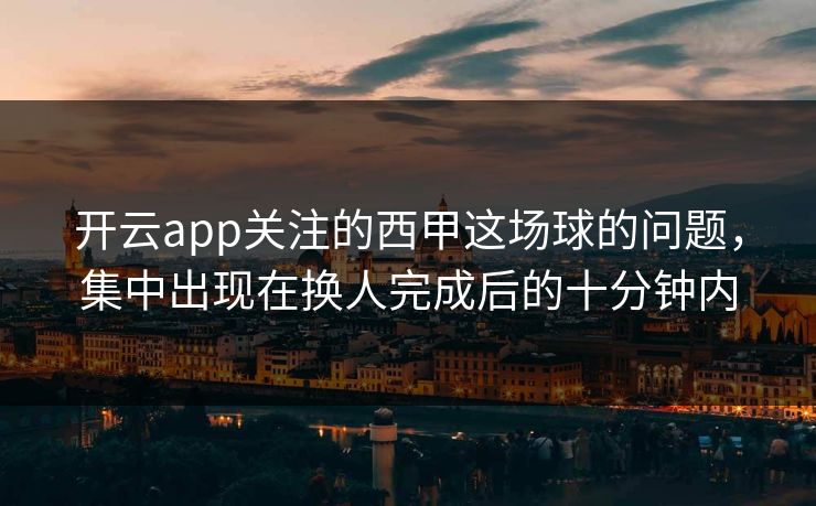 开云app关注的西甲这场球的问题，集中出现在换人完成后的十分钟内