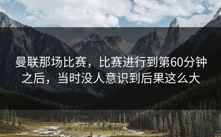 曼联那场比赛，比赛进行到第60分钟之后，当时没人意识到后果这么大