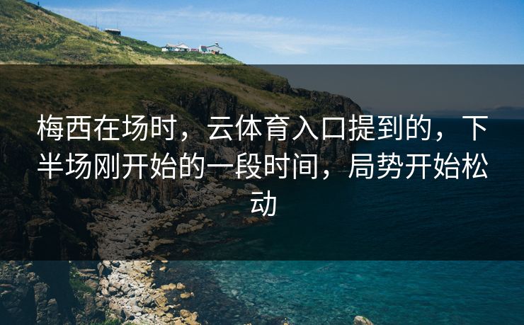 梅西在场时，云体育入口提到的，下半场刚开始的一段时间，局势开始松动